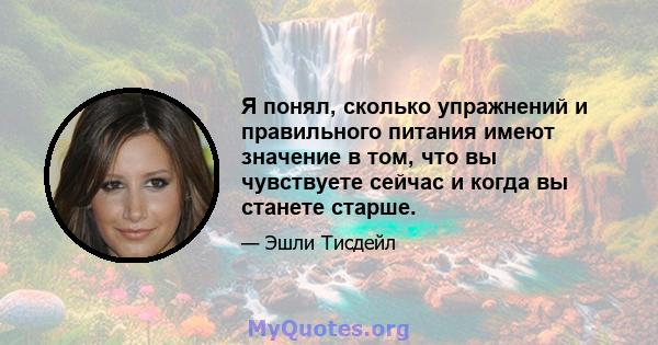 Я понял, сколько упражнений и правильного питания имеют значение в том, что вы чувствуете сейчас и когда вы станете старше.