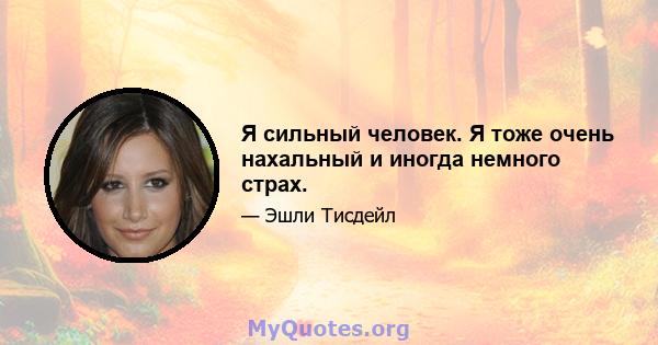 Я сильный человек. Я тоже очень нахальный и иногда немного страх.