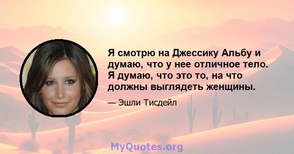 Я смотрю на Джессику Альбу и думаю, что у нее отличное тело. Я думаю, что это то, на что должны выглядеть женщины.