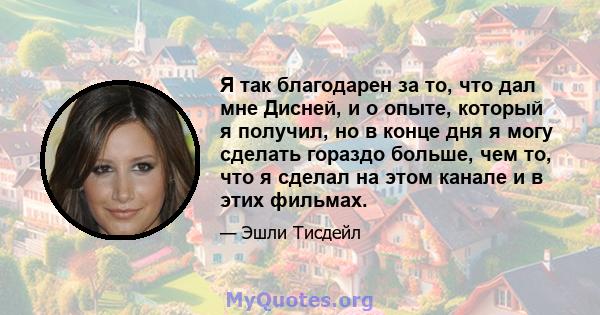 Я так благодарен за то, что дал мне Дисней, и о опыте, который я получил, но в конце дня я могу сделать гораздо больше, чем то, что я сделал на этом канале и в этих фильмах.