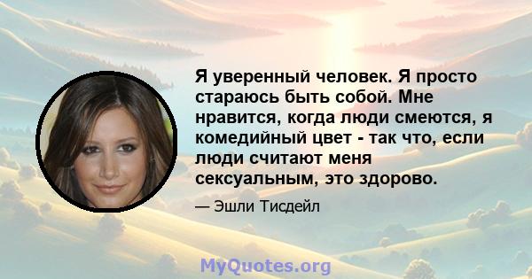 Я уверенный человек. Я просто стараюсь быть собой. Мне нравится, когда люди смеются, я комедийный цвет - так что, если люди считают меня сексуальным, это здорово.