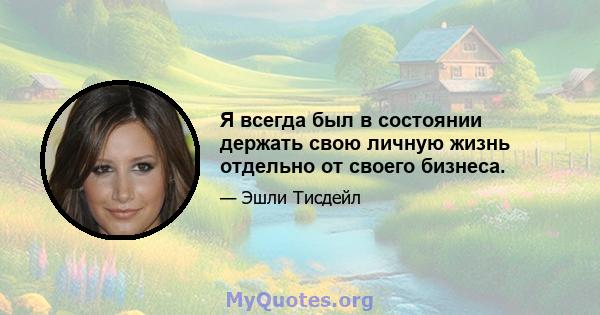 Я всегда был в состоянии держать свою личную жизнь отдельно от своего бизнеса.