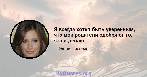 Я всегда хотел быть уверенным, что мои родители одобряют то, что я делаю.