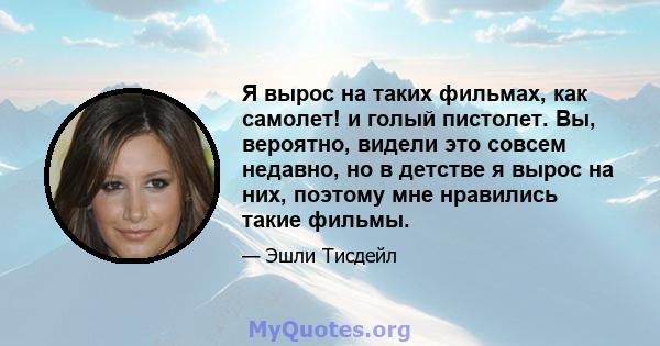 Я вырос на таких фильмах, как самолет! и голый пистолет. Вы, вероятно, видели это совсем недавно, но в детстве я вырос на них, поэтому мне нравились такие фильмы.