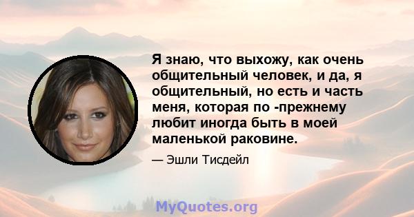 Я знаю, что выхожу, как очень общительный человек, и да, я общительный, но есть и часть меня, которая по -прежнему любит иногда быть в моей маленькой раковине.