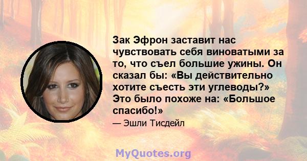 Зак Эфрон заставит нас чувствовать себя виноватыми за то, что съел большие ужины. Он сказал бы: «Вы действительно хотите съесть эти углеводы?» Это было похоже на: «Большое спасибо!»