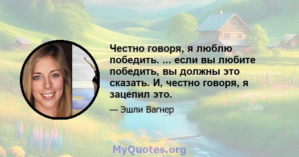 Честно говоря, я люблю победить. ... если вы любите победить, вы должны это сказать. И, честно говоря, я зацепил это.