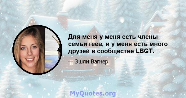 Для меня у меня есть члены семьи геев, и у меня есть много друзей в сообществе LBGT.