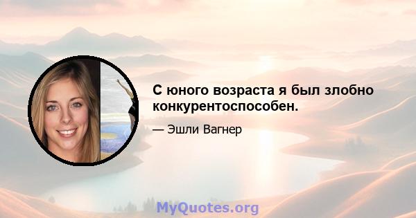 С юного возраста я был злобно конкурентоспособен.