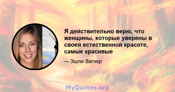 Я действительно верю, что женщины, которые уверены в своей естественной красоте, самые красивые