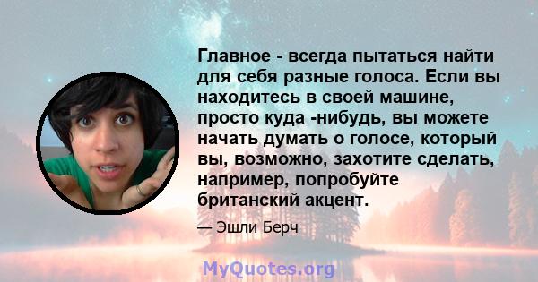 Главное - всегда пытаться найти для себя разные голоса. Если вы находитесь в своей машине, просто куда -нибудь, вы можете начать думать о голосе, который вы, возможно, захотите сделать, например, попробуйте британский