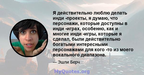 Я действительно люблю делать инди -проекты, я думаю, что персонажи, которые доступны в инди -играх, особенно, как и многие инди -игры, которые я сделал, были действительно богатыми интересными персонажами для кого -то