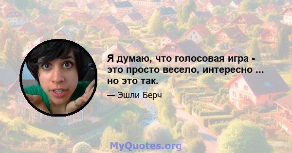 Я думаю, что голосовая игра - это просто весело, интересно ... но это так.