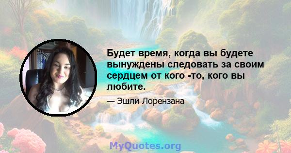 Будет время, когда вы будете вынуждены следовать за своим сердцем от кого -то, кого вы любите.