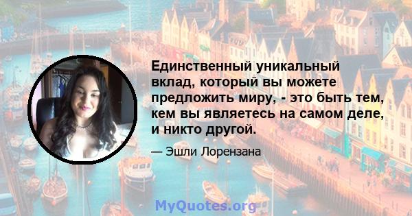 Единственный уникальный вклад, который вы можете предложить миру, - это быть тем, кем вы являетесь на самом деле, и никто другой.