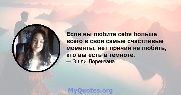 Если вы любите себя больше всего в свои самые счастливые моменты, нет причин не любить, кто вы есть в темноте.