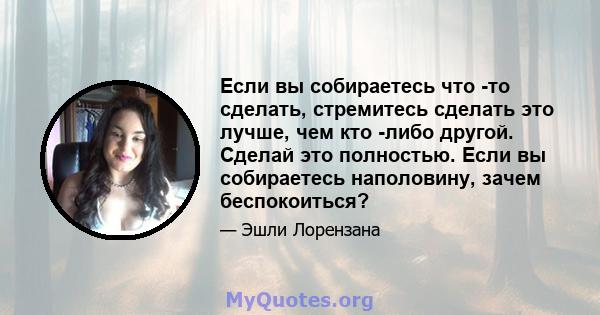 Если вы собираетесь что -то сделать, стремитесь сделать это лучше, чем кто -либо другой. Сделай это полностью. Если вы собираетесь наполовину, зачем беспокоиться?