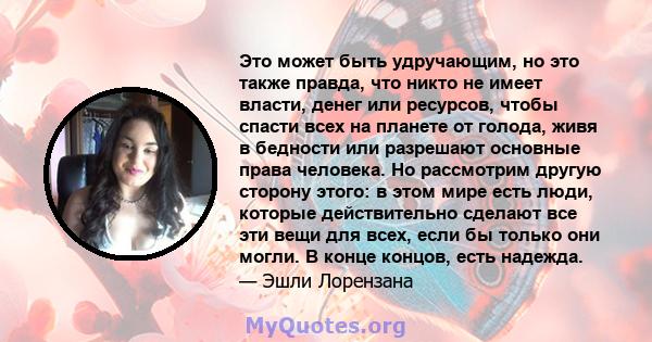 Это может быть удручающим, но это также правда, что никто не имеет власти, денег или ресурсов, чтобы спасти всех на планете от голода, живя в бедности или разрешают основные права человека. Но рассмотрим другую сторону