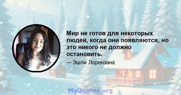 Мир не готов для некоторых людей, когда они появляются, но это никого не должно остановить.