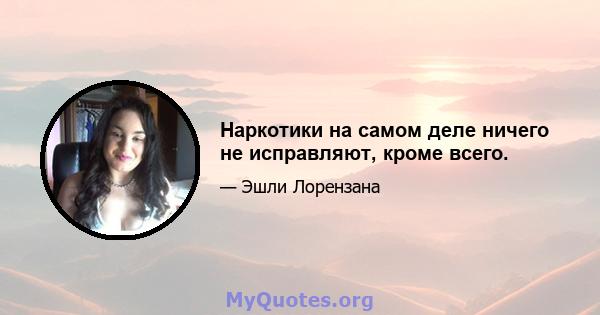 Наркотики на самом деле ничего не исправляют, кроме всего.