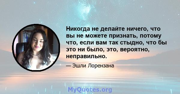 Никогда не делайте ничего, что вы не можете признать, потому что, если вам так стыдно, что бы это ни было, это, вероятно, неправильно.