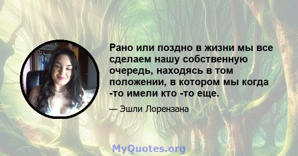 Рано или поздно в жизни мы все сделаем нашу собственную очередь, находясь в том положении, в котором мы когда -то имели кто -то еще.