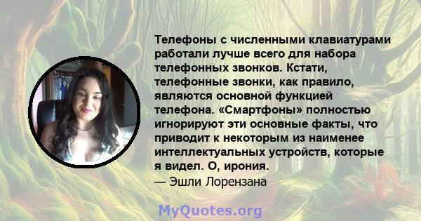 Телефоны с численными клавиатурами работали лучше всего для набора телефонных звонков. Кстати, телефонные звонки, как правило, являются основной функцией телефона. «Смартфоны» полностью игнорируют эти основные факты,