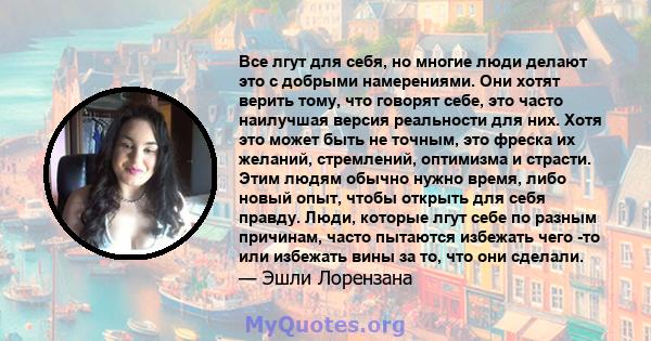 Все лгут для себя, но многие люди делают это с добрыми намерениями. Они хотят верить тому, что говорят себе, это часто наилучшая версия реальности для них. Хотя это может быть не точным, это фреска их желаний,