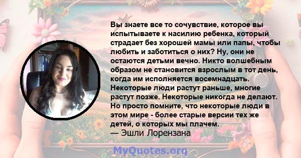 Вы знаете все то сочувствие, которое вы испытываете к насилию ребенка, который страдает без хорошей мамы или папы, чтобы любить и заботиться о них? Ну, они не остаются детьми вечно. Никто волшебным образом не становится 