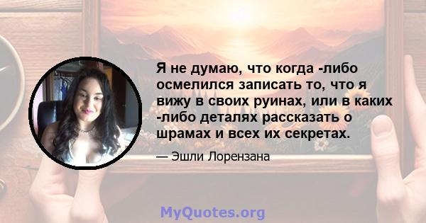 Я не думаю, что когда -либо осмелился записать то, что я вижу в своих руинах, или в каких -либо деталях рассказать о шрамах и всех их секретах.