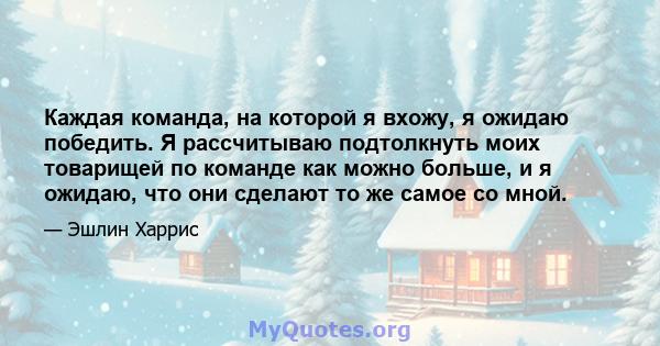 Каждая команда, на которой я вхожу, я ожидаю победить. Я рассчитываю подтолкнуть моих товарищей по команде как можно больше, и я ожидаю, что они сделают то же самое со мной.