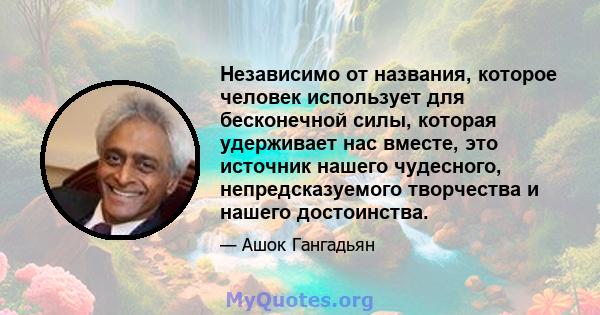 Независимо от названия, которое человек использует для бесконечной силы, которая удерживает нас вместе, это источник нашего чудесного, непредсказуемого творчества и нашего достоинства.