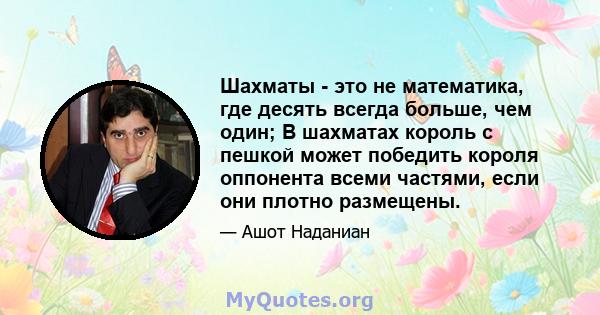 Шахматы - это не математика, где десять всегда больше, чем один; В шахматах король с пешкой может победить короля оппонента всеми частями, если они плотно размещены.