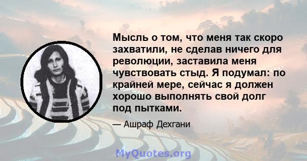 Мысль о том, что меня так скоро захватили, не сделав ничего для революции, заставила меня чувствовать стыд. Я подумал: по крайней мере, сейчас я должен хорошо выполнять свой долг под пытками.