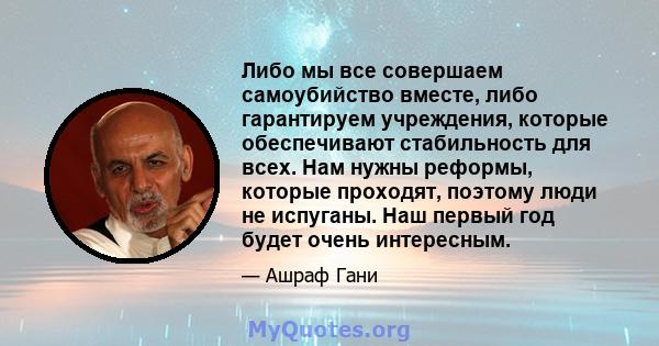 Либо мы все совершаем самоубийство вместе, либо гарантируем учреждения, которые обеспечивают стабильность для всех. Нам нужны реформы, которые проходят, поэтому люди не испуганы. Наш первый год будет очень интересным.