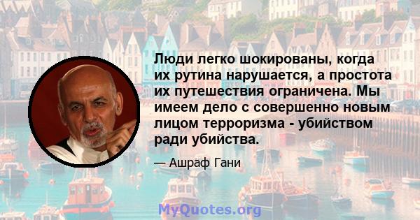 Люди легко шокированы, когда их рутина нарушается, а простота их путешествия ограничена. Мы имеем дело с совершенно новым лицом терроризма - убийством ради убийства.