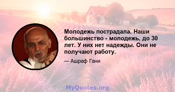 Молодежь пострадала. Наши большинство - молодежь, до 30 лет. У них нет надежды. Они не получают работу.