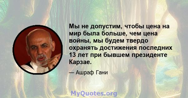 Мы не допустим, чтобы цена на мир была больше, чем цена войны, мы будем твердо охранять достижения последних 13 лет при бывшем президенте Карзае.