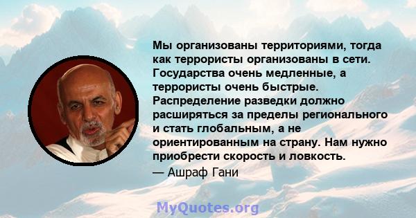 Мы организованы территориями, тогда как террористы организованы в сети. Государства очень медленные, а террористы очень быстрые. Распределение разведки должно расширяться за пределы регионального и стать глобальным, а