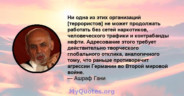 Ни одна из этих организаций [террористов] не может продолжать работать без сетей наркотиков, человеческого трафики и контрабанды нефти. Адресование этого требует действительно творческого глобального отклика,