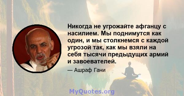 Никогда не угрожайте афганцу с насилием. Мы поднимутся как один, и мы столкнемся с каждой угрозой так, как мы взяли на себя тысячи предыдущих армий и завоевателей.