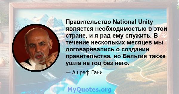 Правительство National Unity является необходимостью в этой стране, и я рад ему служить. В течение нескольких месяцев мы договаривались о создании правительства, но Бельгия также ушла на год без него.