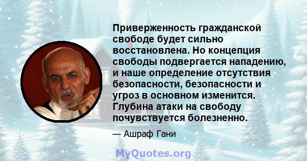 Приверженность гражданской свободе будет сильно восстановлена. Но концепция свободы подвергается нападению, и наше определение отсутствия безопасности, безопасности и угроз в основном изменится. Глубина атаки на свободу 