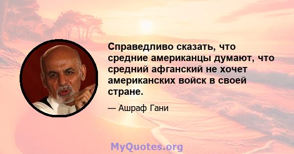 Справедливо сказать, что средние американцы думают, что средний афганский не хочет американских войск в своей стране.