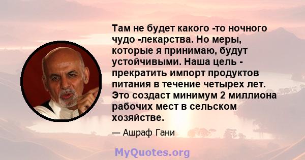 Там не будет какого -то ночного чудо -лекарства. Но меры, которые я принимаю, будут устойчивыми. Наша цель - прекратить импорт продуктов питания в течение четырех лет. Это создаст минимум 2 миллиона рабочих мест в