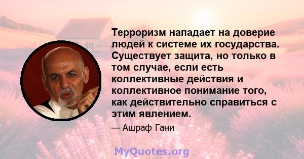 Терроризм нападает на доверие людей к системе их государства. Существует защита, но только в том случае, если есть коллективные действия и коллективное понимание того, как действительно справиться с этим явлением.