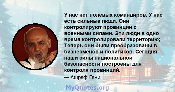 У нас нет полевых командиров. У нас есть сильные люди. Они контролируют провинции с военными силами. Эти люди в одно время контролировали территорию; Теперь они были преобразованы в бизнесменов и политиков. Сегодня наши 