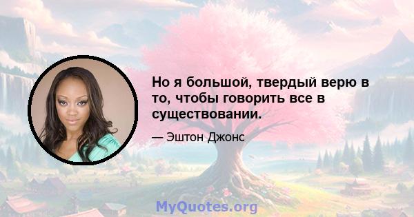 Но я большой, твердый верю в то, чтобы говорить все в существовании.