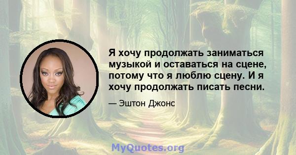 Я хочу продолжать заниматься музыкой и оставаться на сцене, потому что я люблю сцену. И я хочу продолжать писать песни.