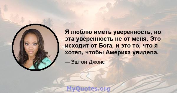 Я люблю иметь уверенность, но эта уверенность не от меня. Это исходит от Бога, и это то, что я хотел, чтобы Америка увидела.